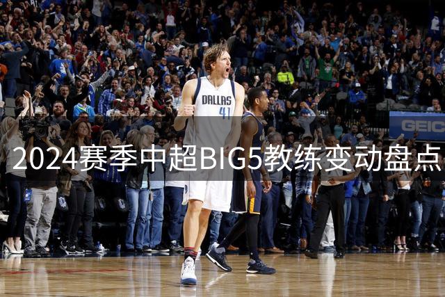 2024赛季中超BIG5教练变动盘点，海港独树一帜